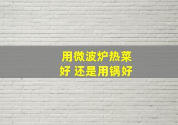 用微波炉热菜好 还是用锅好